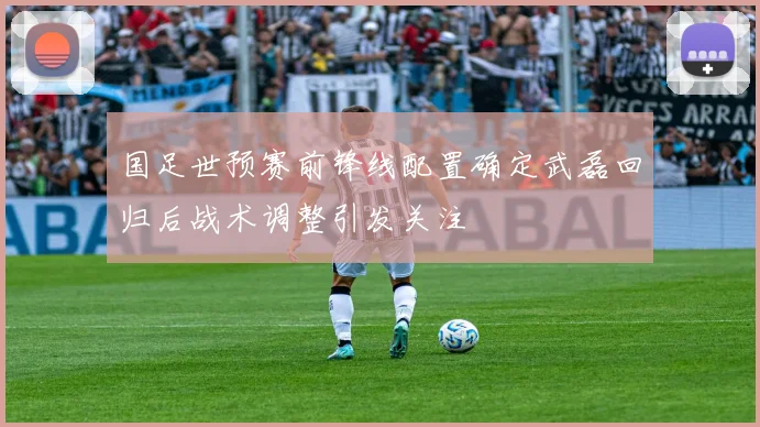 国足世预赛前锋线配置确定武磊回归后战术调整引发关注