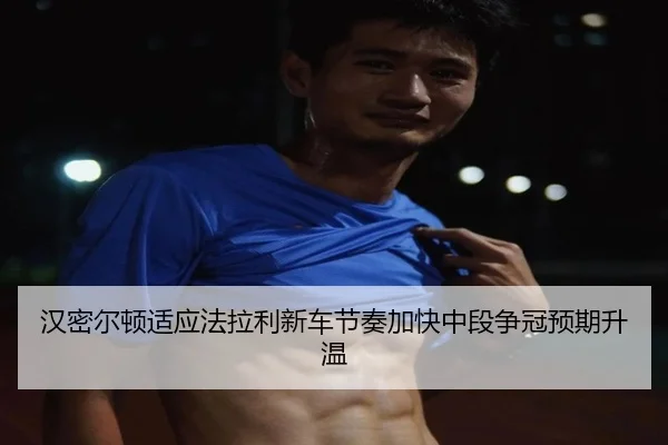 汉密尔顿适应法拉利新车节奏加快中段争冠预期升温