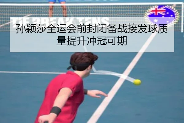 孙颖莎全运会前封闭备战接发球质量提升冲冠可期